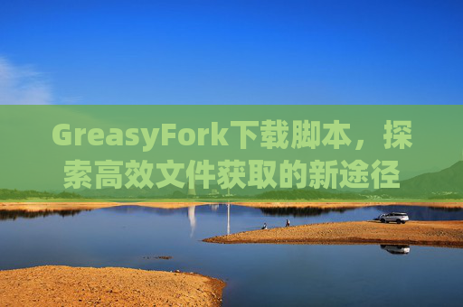GreasyFork下载脚本,探索高效文件获取的新途径 GreasyFork下载脚本,探索高效文件获取的新途径